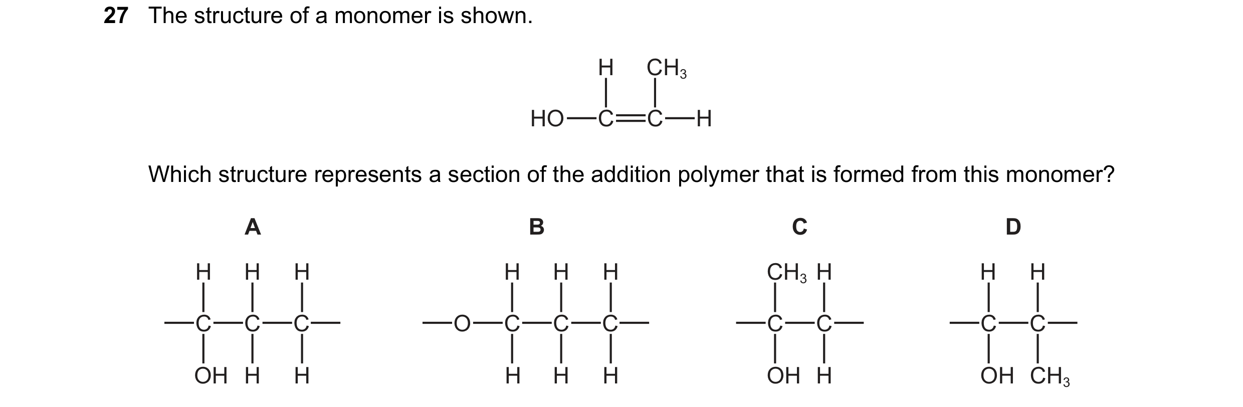 Question 30: The structure of a monomer is shown. H CH3 HO C C H Which structure represents a section of the addition polymer that is formed from this m…