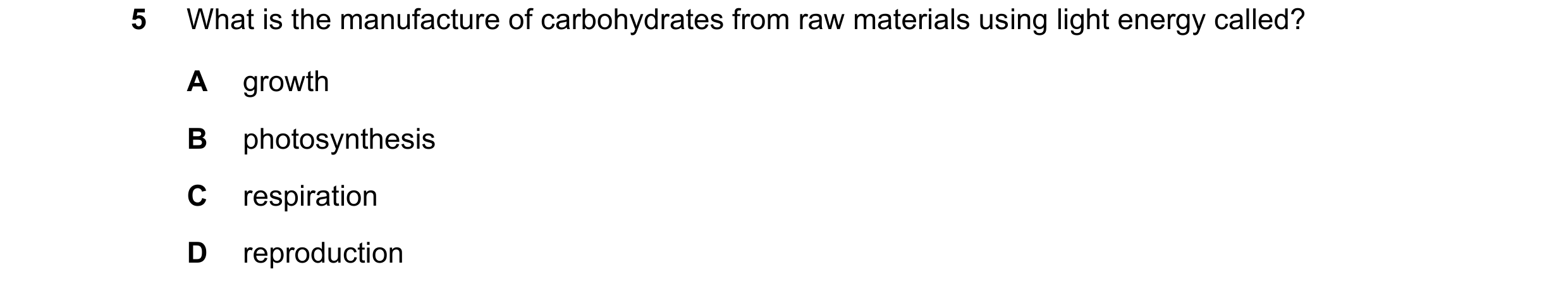 Question 44: What is the manufacture of carbohydrates from raw materials using light energy called? A growth B photosynthesis C respiration D reproducti…
