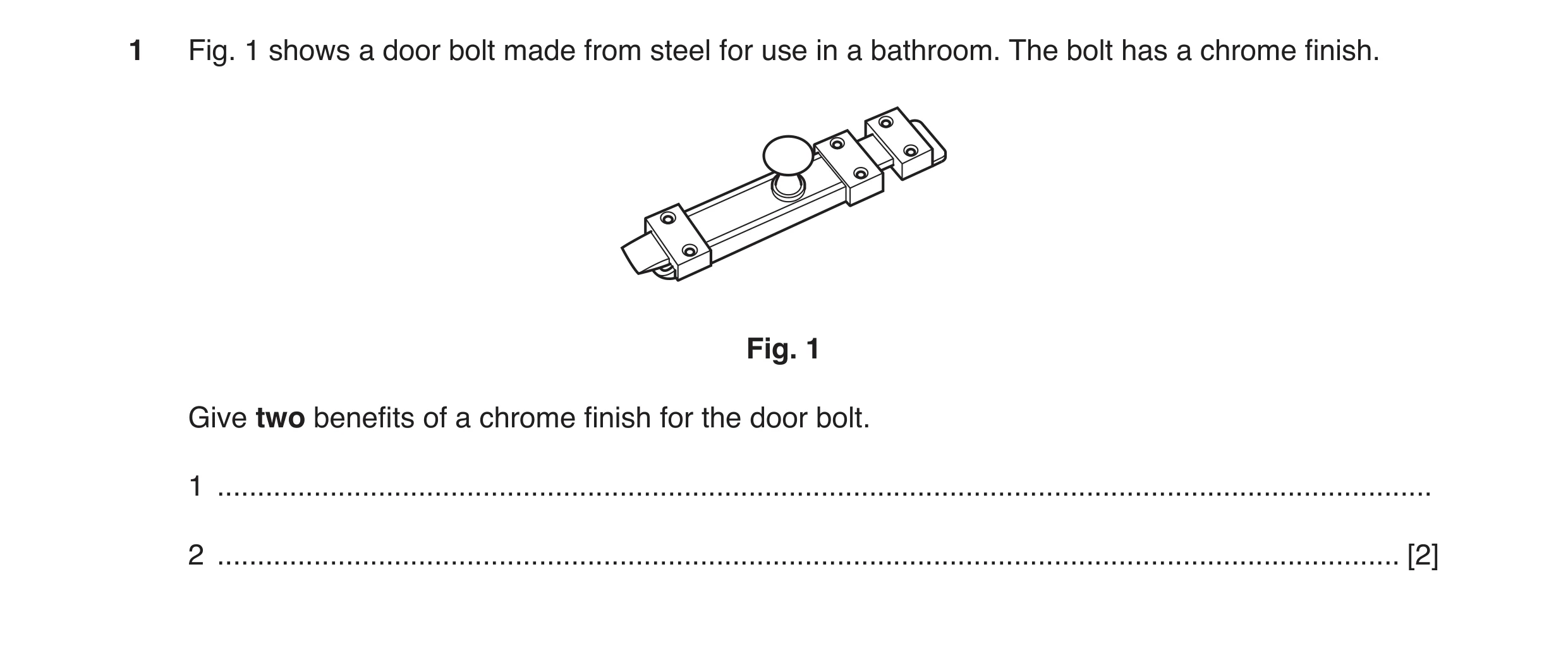 Question 51: Fig. 1 shows a door bolt made from steel for use in a bathroom. The bolt has a chrome finish. Fig. 1 Give two benefits of a chrome finish f…
