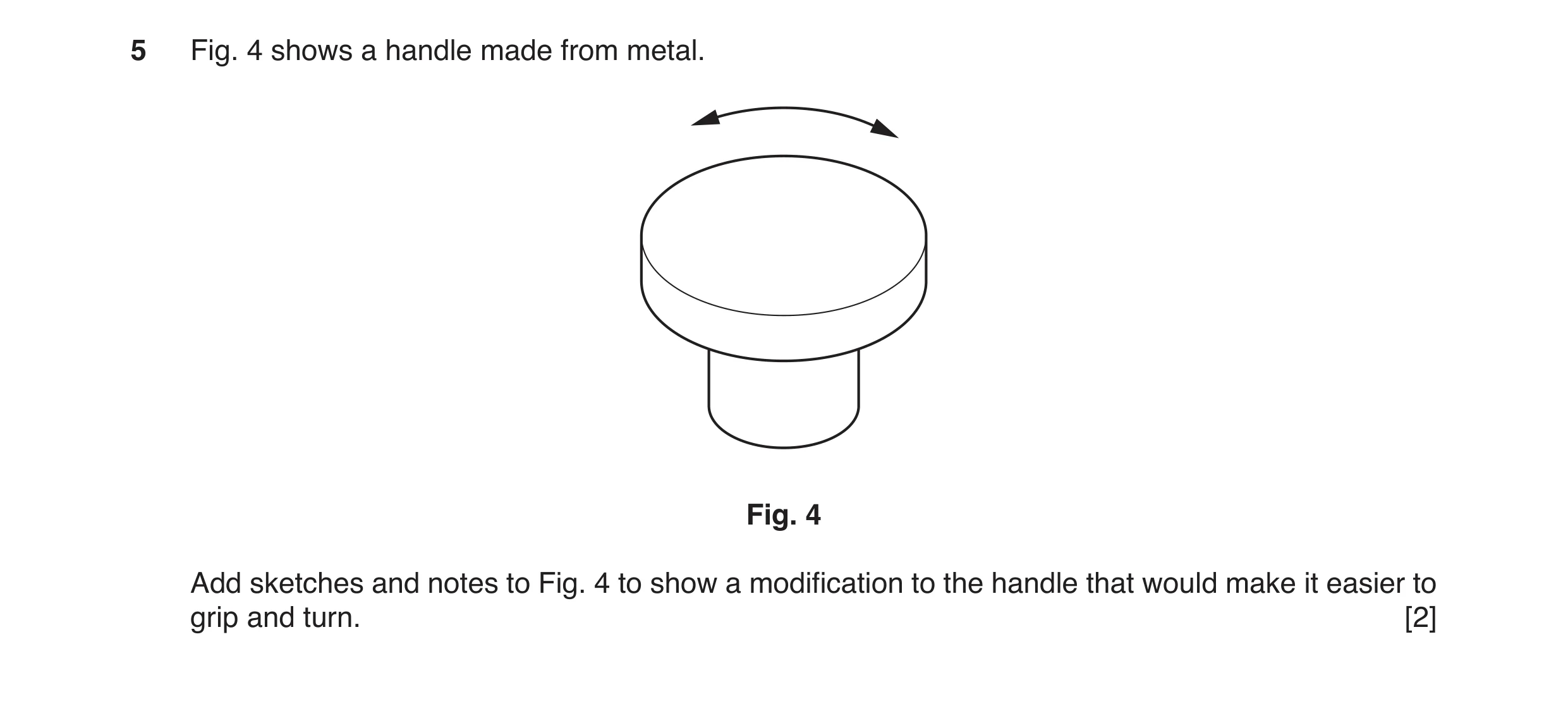 Question 55: Fig. 4 shows a handle made from metal. Fig. 4 Add sketches and notes to Fig. 4 to show a modification to the handle that would make it easi…