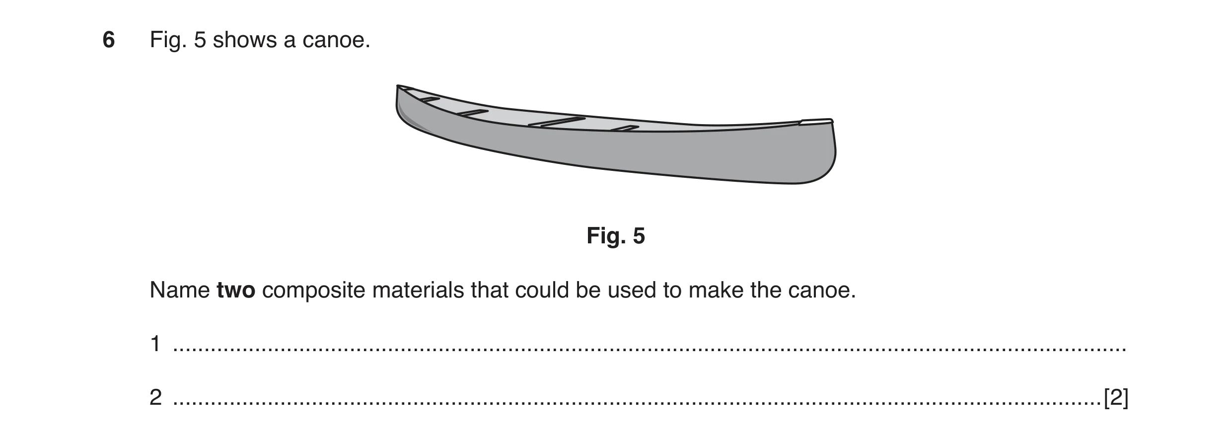 Question 56: Fig. 5 shows a canoe. Fig. 5 Name two composite materials that could be used to make the canoe. 1 .........................................…