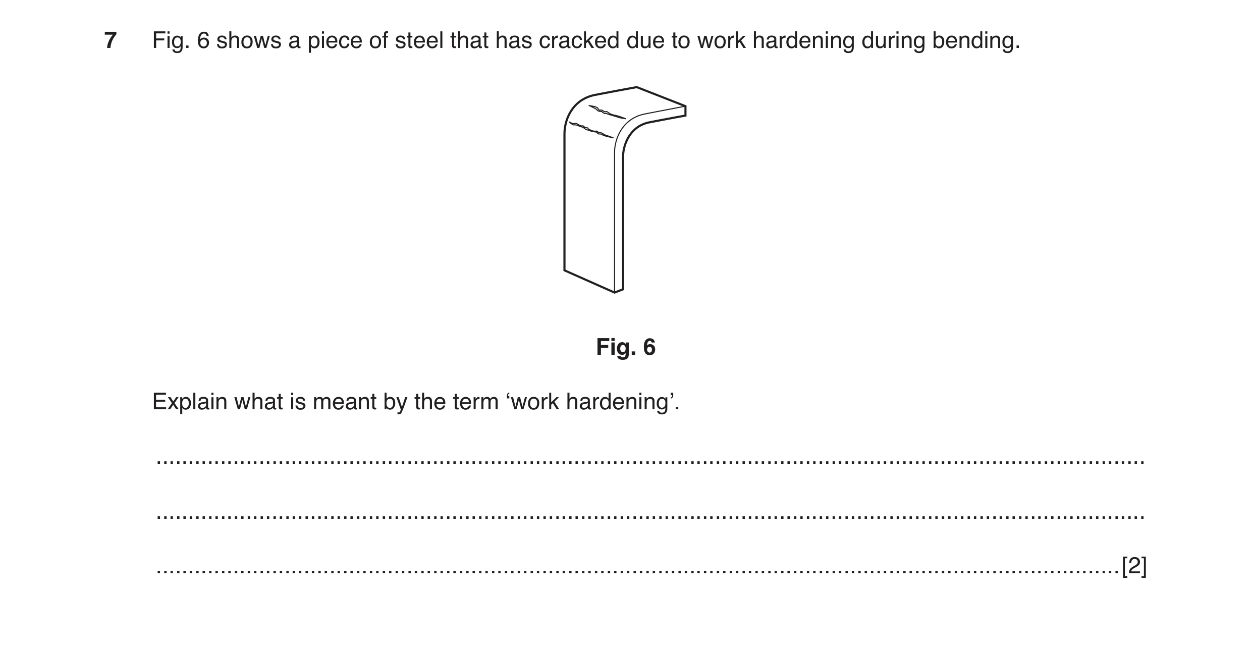 Question 57: Fig. 6 shows a piece of steel that has cracked due to work hardening during bending. Fig. 6 Explain what is meant by the term ‘work hardeni…