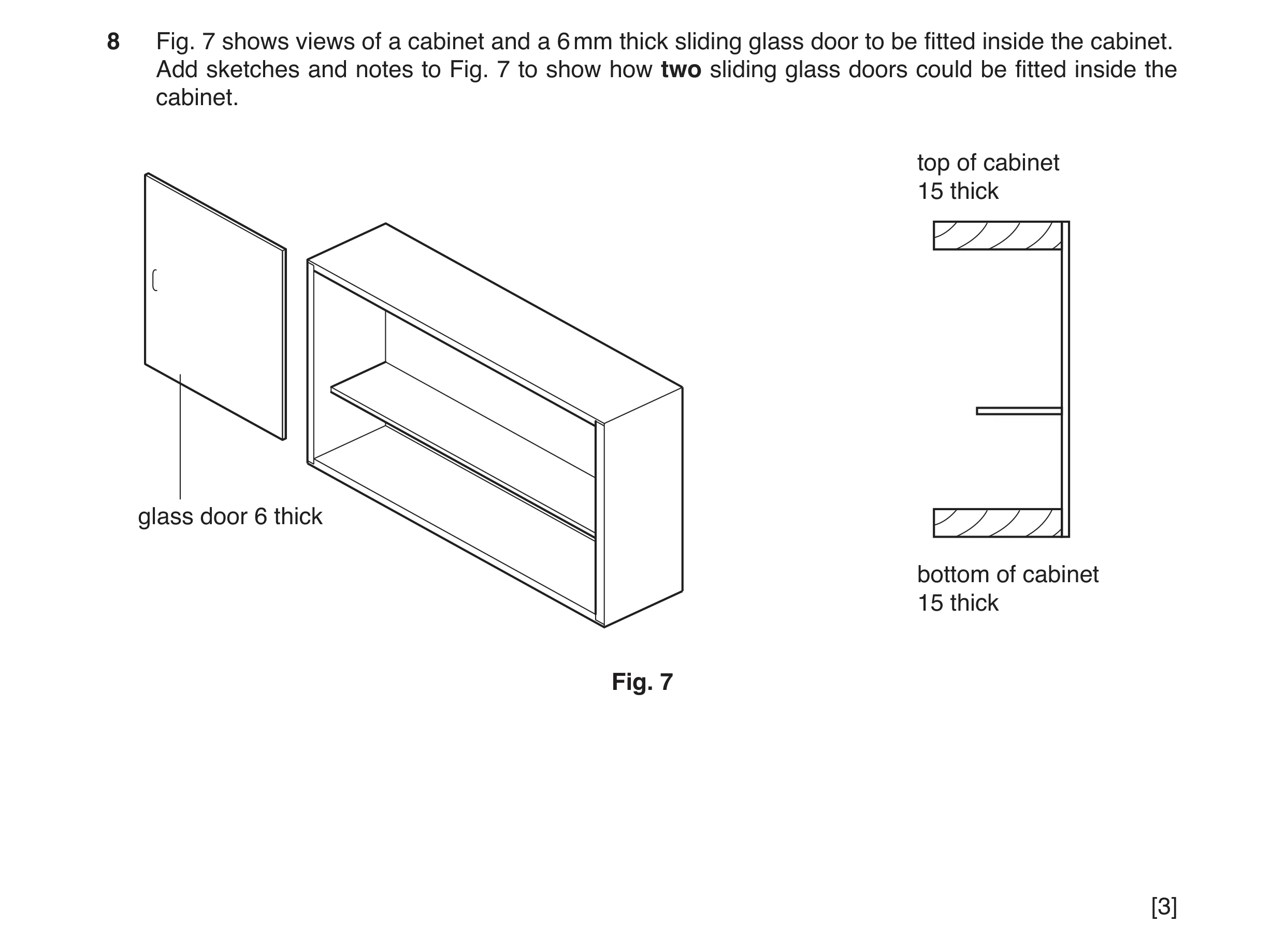 Question 7: Fig. 7 shows views of a cabinet and a 6 mm thick sliding glass door to be fitted inside the cabinet. Add sketches and notes to Fig. 7 to sh…