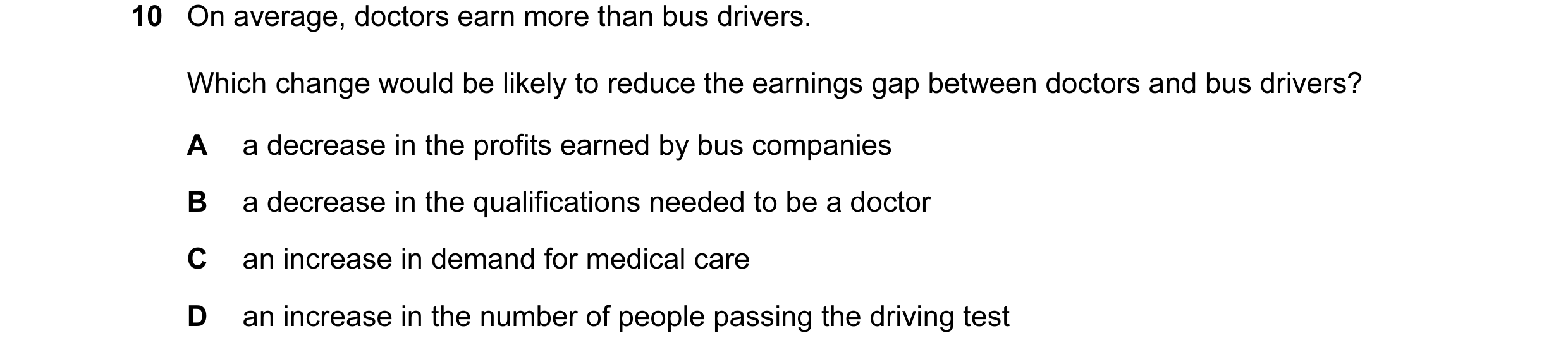 Question 42: On average, doctors earn more than bus drivers. Which change would be likely to reduce the earnings gap between doctors and bus drivers? A …