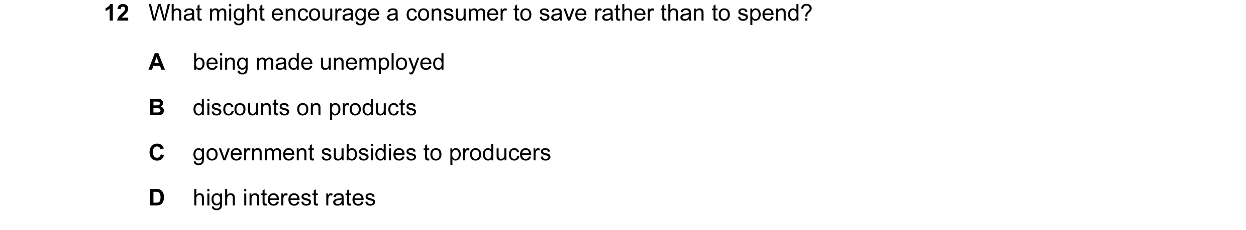 Question 28: What might encourage a consumer to save rather than to spend? A being made unemployed B discounts on products C government subsidies to pro…