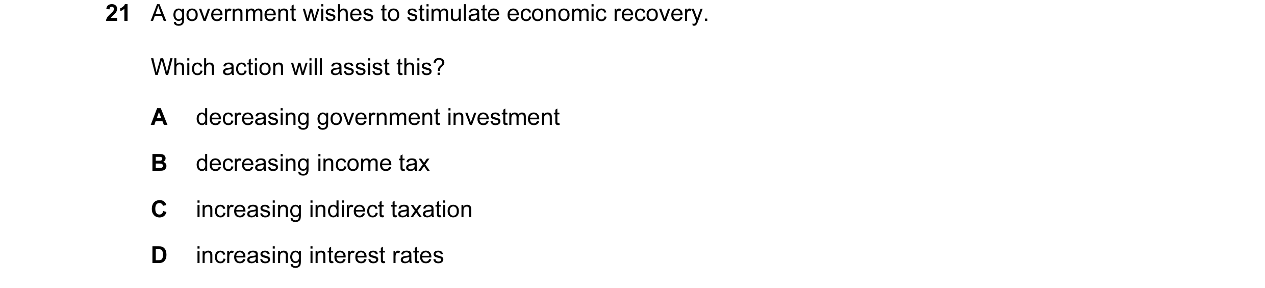 Question 55: A government wishes to stimulate economic recovery. Which action will assist this? A decreasing government investment B decreasing income t…