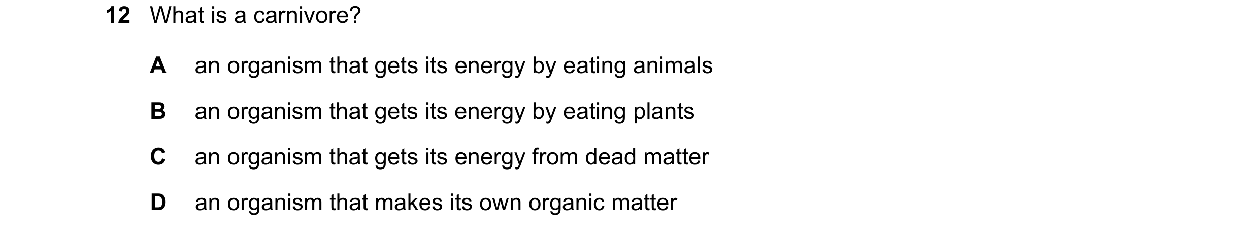 Question 55: What is a carnivore? A an organism that gets its energy by eating animals B an organism that gets its energy by eating plants C an organism…