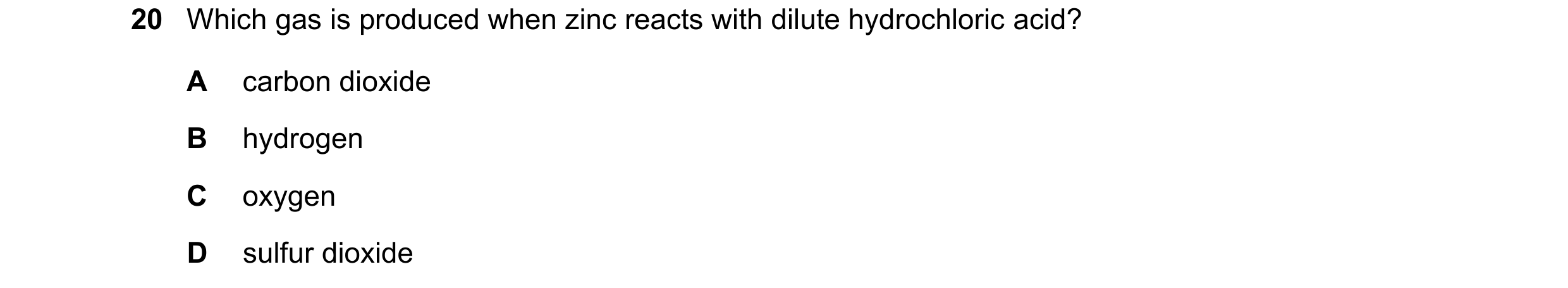 Question 25: Which gas is produced when zinc reacts with dilute hydrochloric acid? A carbon dioxide B hydrogen C oxygen D sulfur dioxide