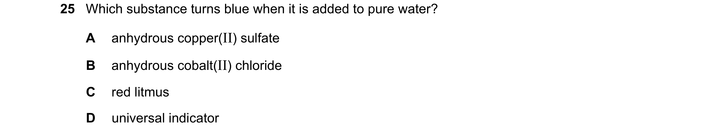 Question 109: Which substance turns blue when it is added to pure water? A anhydrous copper(II) sulfate B anhydrous cobalt(II) chloride C red litmus D un…