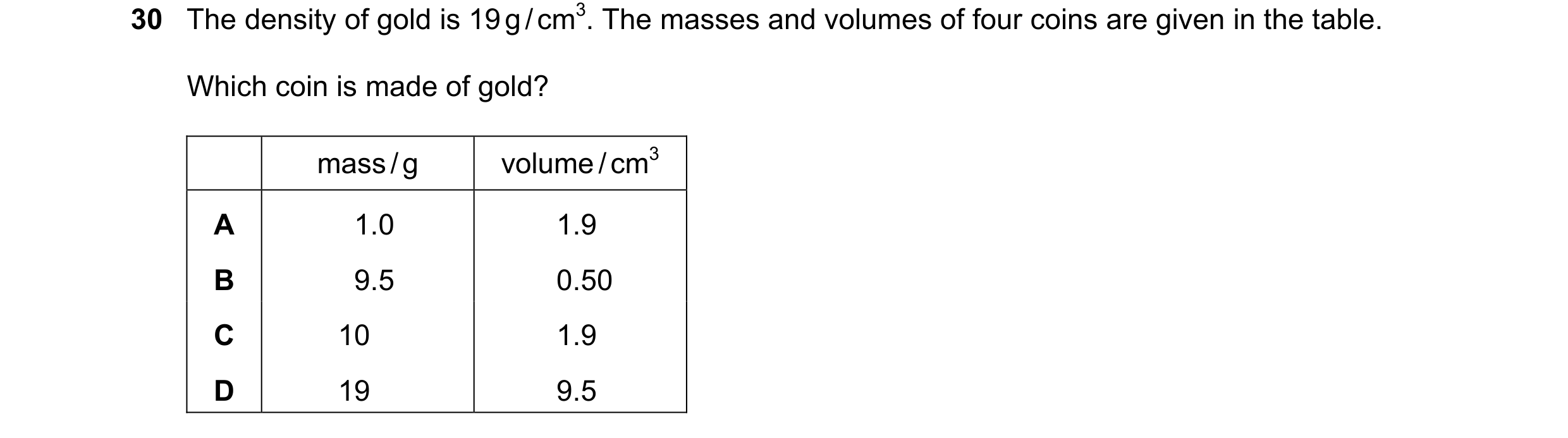 Question 51: The density of gold is 19 g / cm3. The masses and volumes of four coins are given in the table. Which coin is made of gold? mass / g volume…