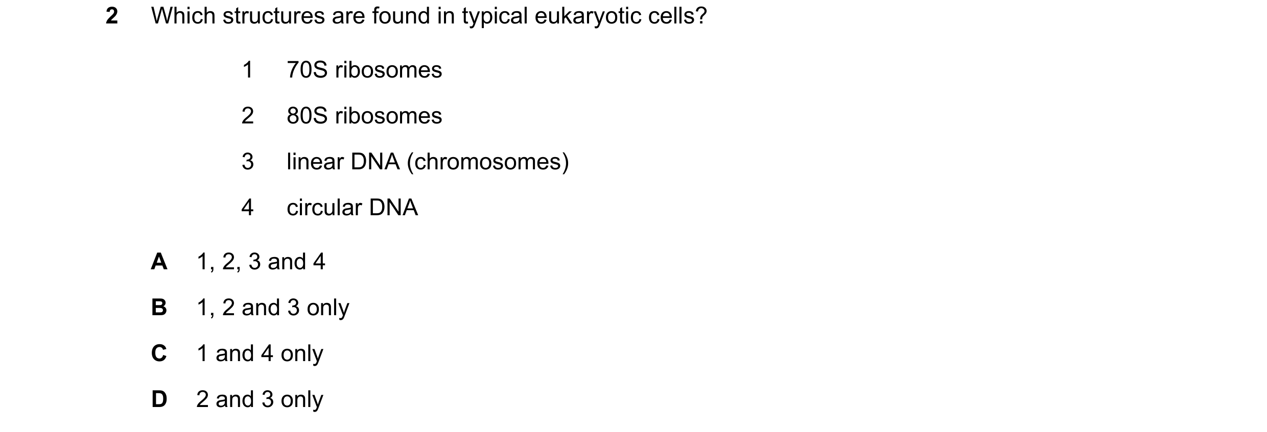 Question 239: Which structures are found in typical eukaryotic cells? 1 70S ribosomes 2 80S ribosomes 3 linear DNA (chromosomes) 4 circular DNA A 1, 2, 3…