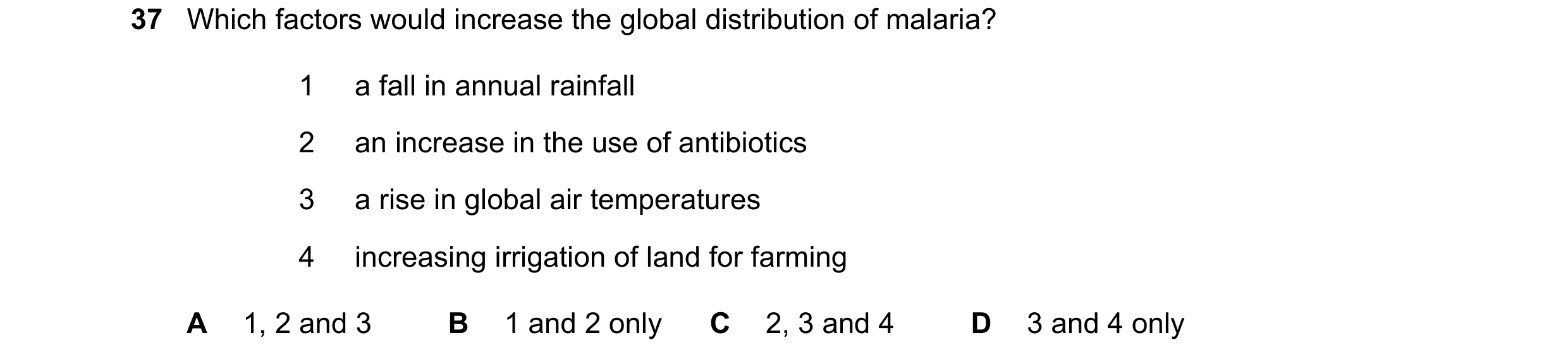 Question 117: Which factors would increase the global distribution of malaria? 1 a fall in annual rainfall 2 an increase in the use of antibiotics 3 a ri…
