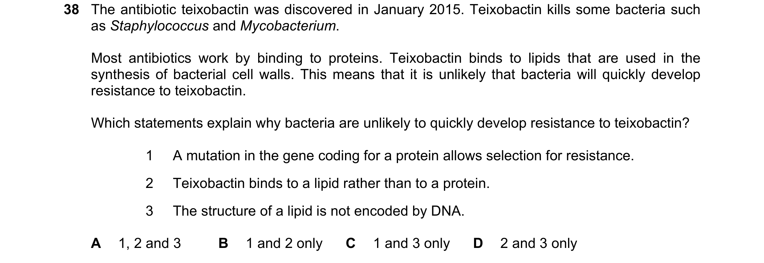 Question 53: The antibiotic teixobactin was discovered in January 2015. Teixobactin kills some bacteria such as Staphylococcus and Mycobacterium. Most a…
