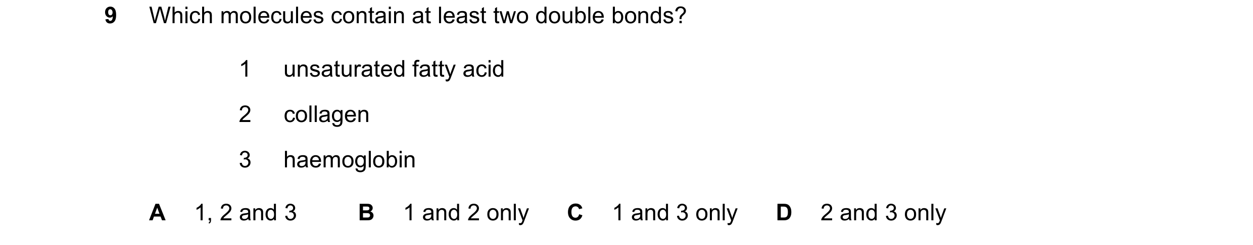 Question 163: Which molecules contain at least two double bonds? 1 unsaturated fatty acid 2 collagen 3 haemoglobin A 1, 2 and 3 B 1 and 2 only C 1 and 3 …