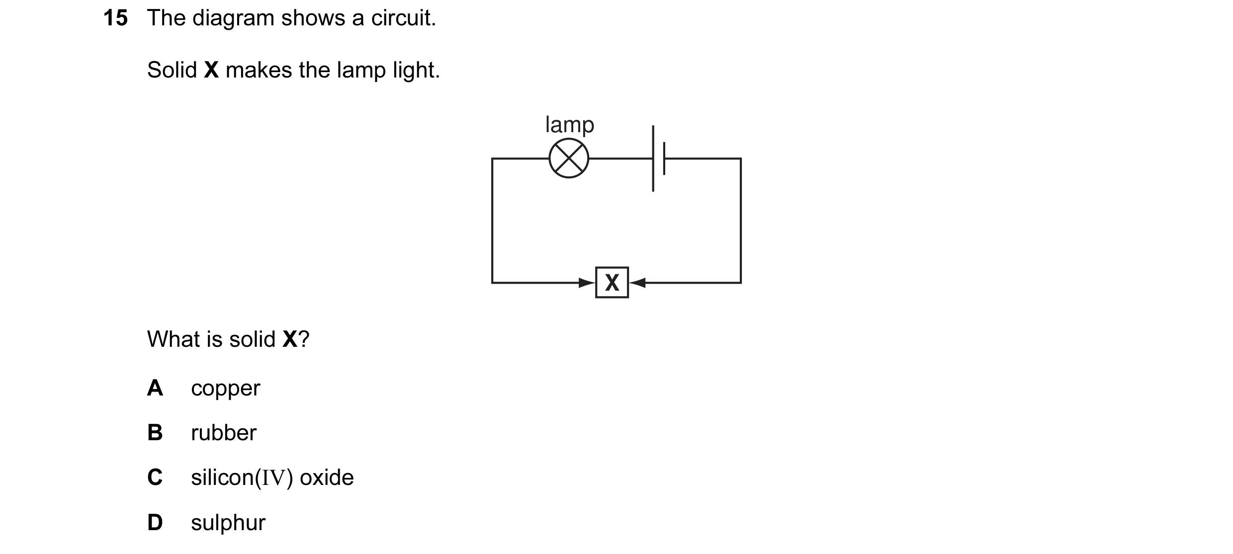 Question 1: The diagram shows a circuit. Solid X makes the lamp light. lamp X What is solid X? A copper B rubber C silicon(IV) oxide D sulphur