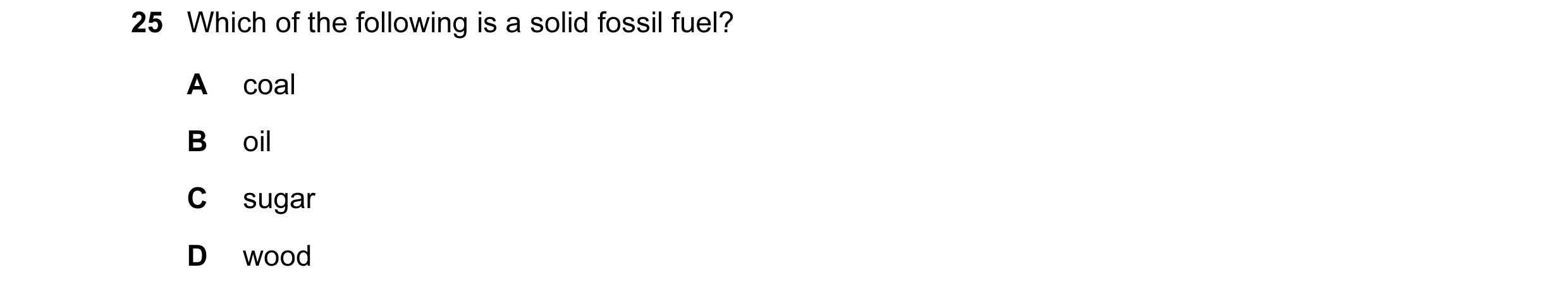 Question 3: Which of the following is a solid fossil fuel? A coal B oil C sugar D wood