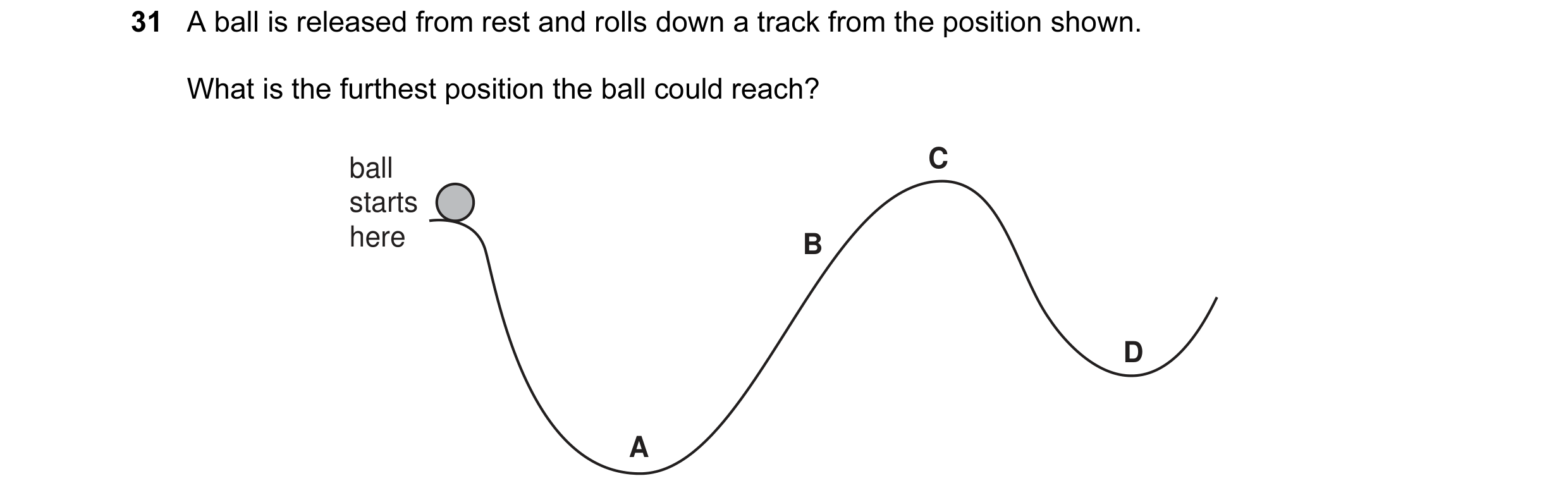 Question 1: A ball is released from rest and rolls down a track from the position shown. What is the furthest position the ball could reach? ball C sta…