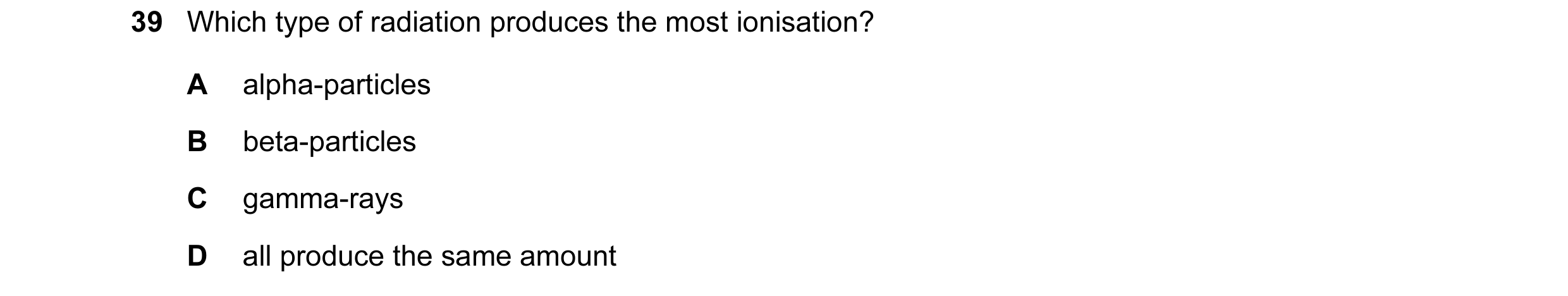 Question 1: Which type of radiation produces the most ionisation? A alpha-particles B beta-particles C gamma-rays D all produce the same amount