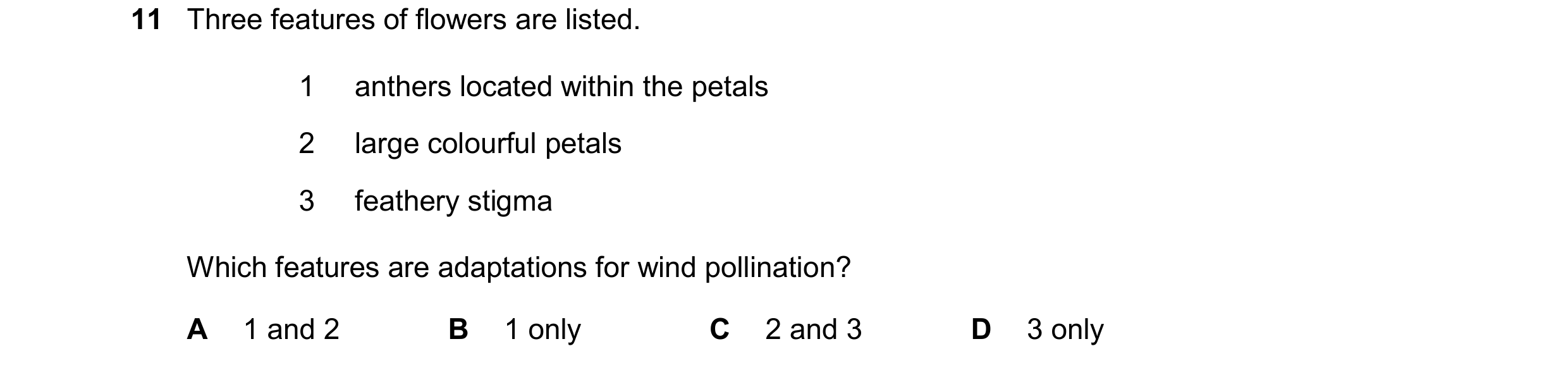 Question 21: Three features of flowers are listed. 1 anthers located within the petals 2 large colourful petals 3 feathery stigma Which features are ada…