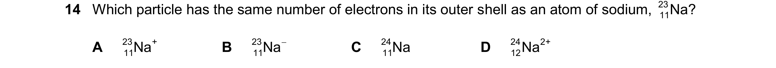 Question 17: Which particle has the same number of electrons in its outer shell as an atom of sodium, 23 Na? 11 A 23 11Na + B 23 11Na C 24 11Na D 24 1…