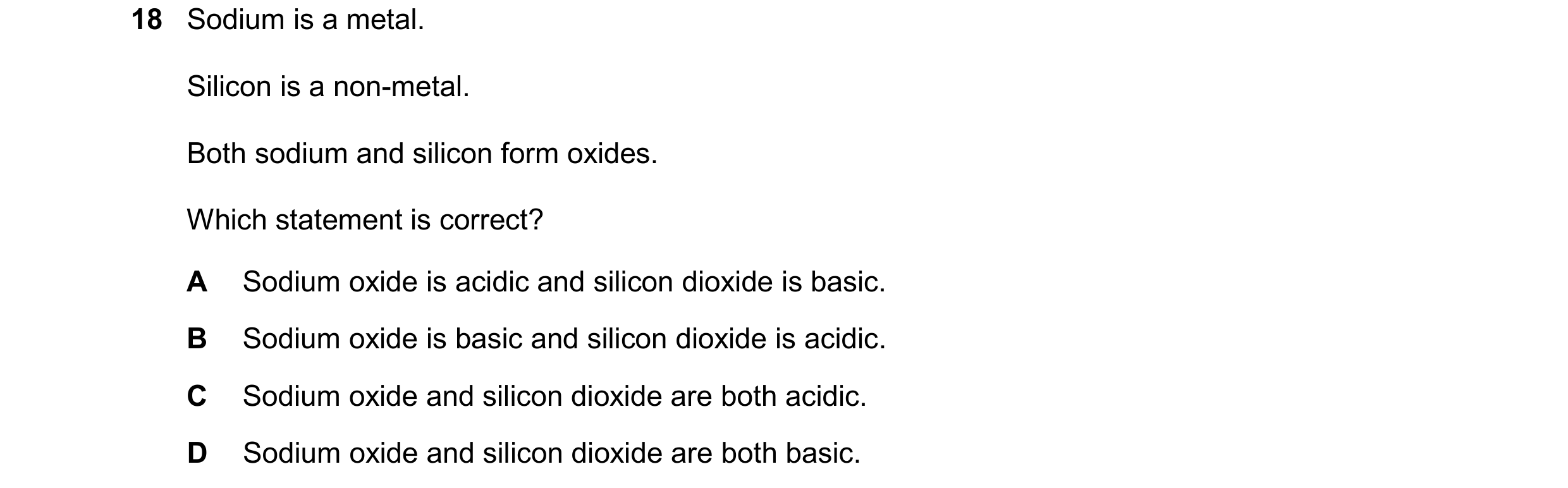 Question 32: Sodium is a metal. Silicon is a non-metal. Both sodium and silicon form oxides. Which statement is correct? A Sodium oxide is acidic and si…