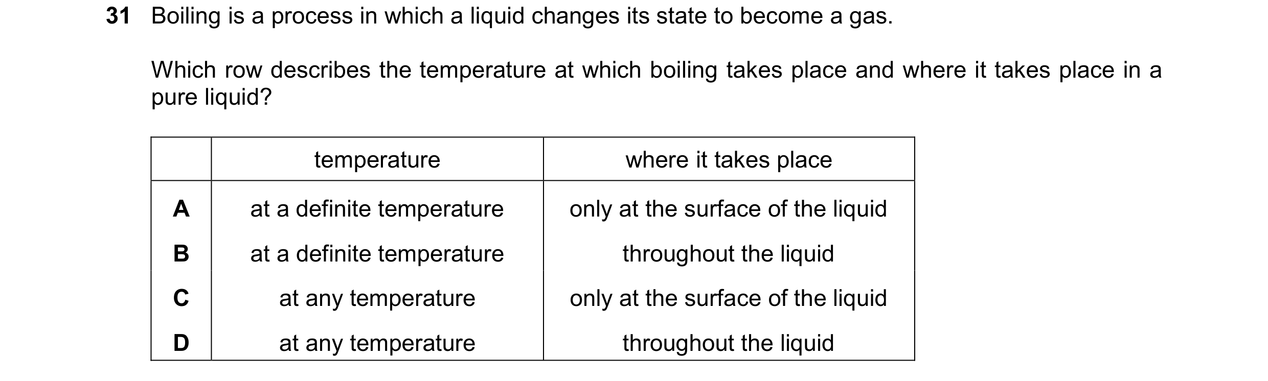Question 19: Boiling is a process in which a liquid changes its state to become a gas. Which row describes the temperature at which boiling takes place …