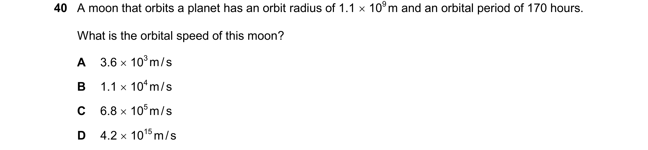 Question 36: A moon that orbits a planet has an orbit radius of 1.1  109 m and an orbital period of 170 hours. What is the orbital speed of this moon? …