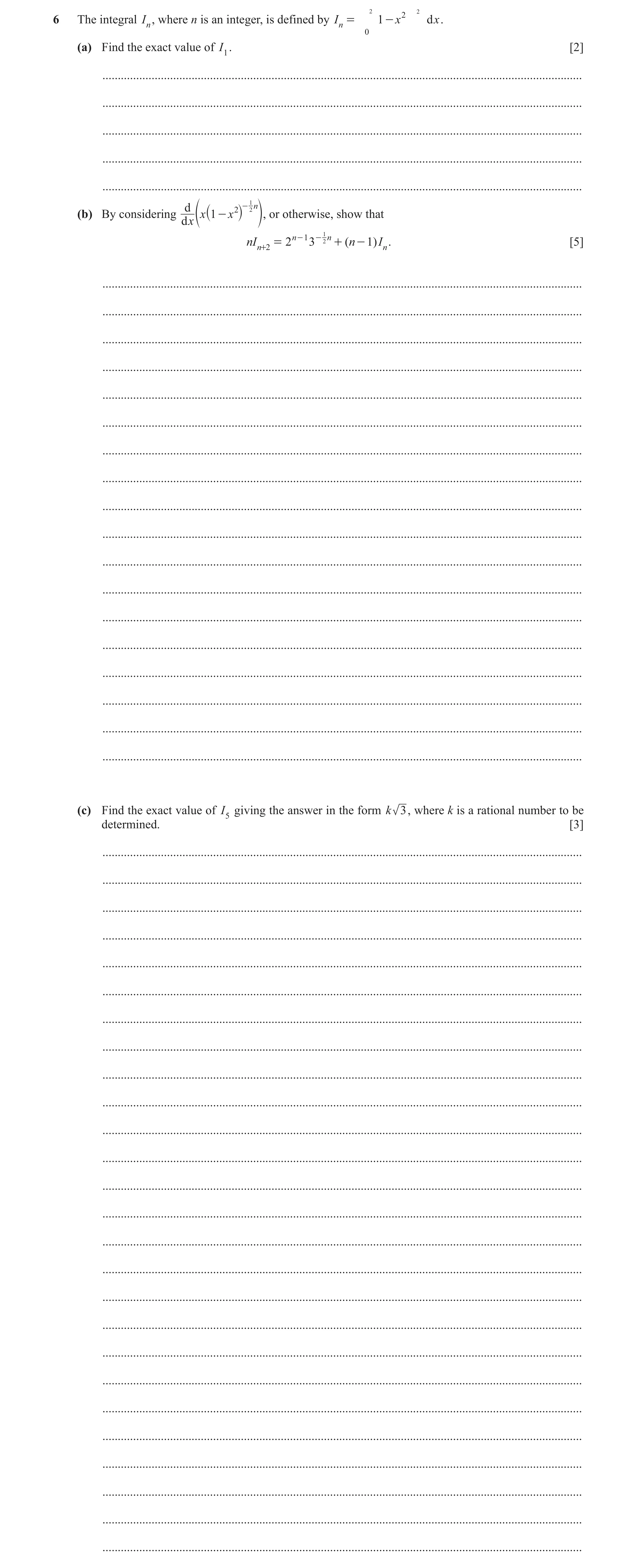 Question 6: = 1 - x d x .6 The integral In, where n is an integer, is defined by I n 2 2 2 0 (a) Find the exact value of I1. [2] ......................…