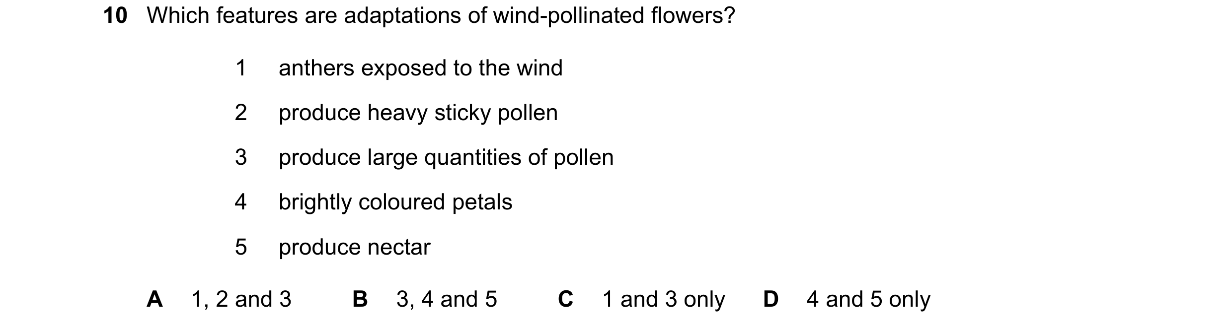 Question 9: Which features are adaptations of wind-pollinated flowers? 1 anthers exposed to the wind 2 produce heavy sticky pollen 3 produce large quan…