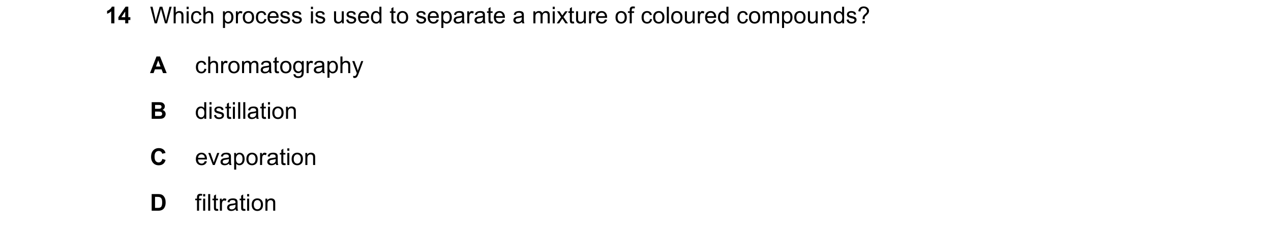 Question 5: Which process is used to separate a mixture of coloured compounds? A chromatography B distillation C evaporation D filtration