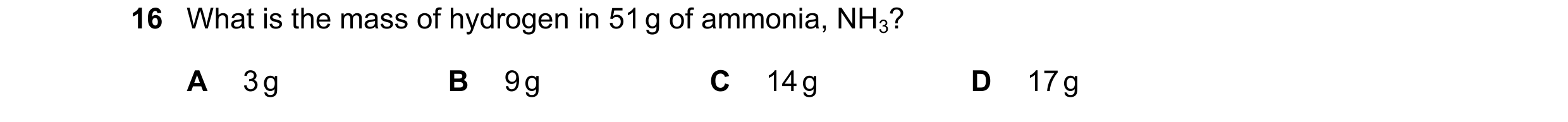 Question 12: What is the mass of hydrogen in 51 g of ammonia, NH3? A 3 g B 9 g C 14 g D 17 g