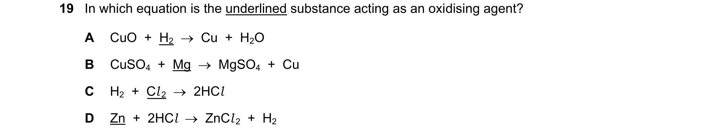 Question 19: In which equation is the underlined substance acting as an oxidising agent? A CuO + H2 Cu + H2O B CuSO4 + Mg MgSO4 + Cu C H…