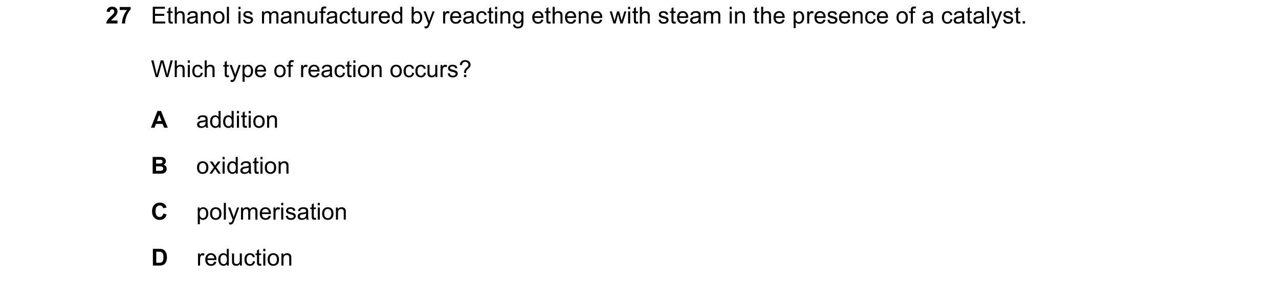 Question 8: Ethanol is manufactured by reacting ethene with steam in the presence of a catalyst. Which type of reaction occurs? A addition B oxidation …