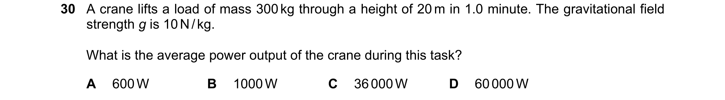 Question 42: A crane lifts a load of mass 300 kg through a height of 20 m in 1.0 minute. The gravitational field strength g is 10 N / kg. What is the av…