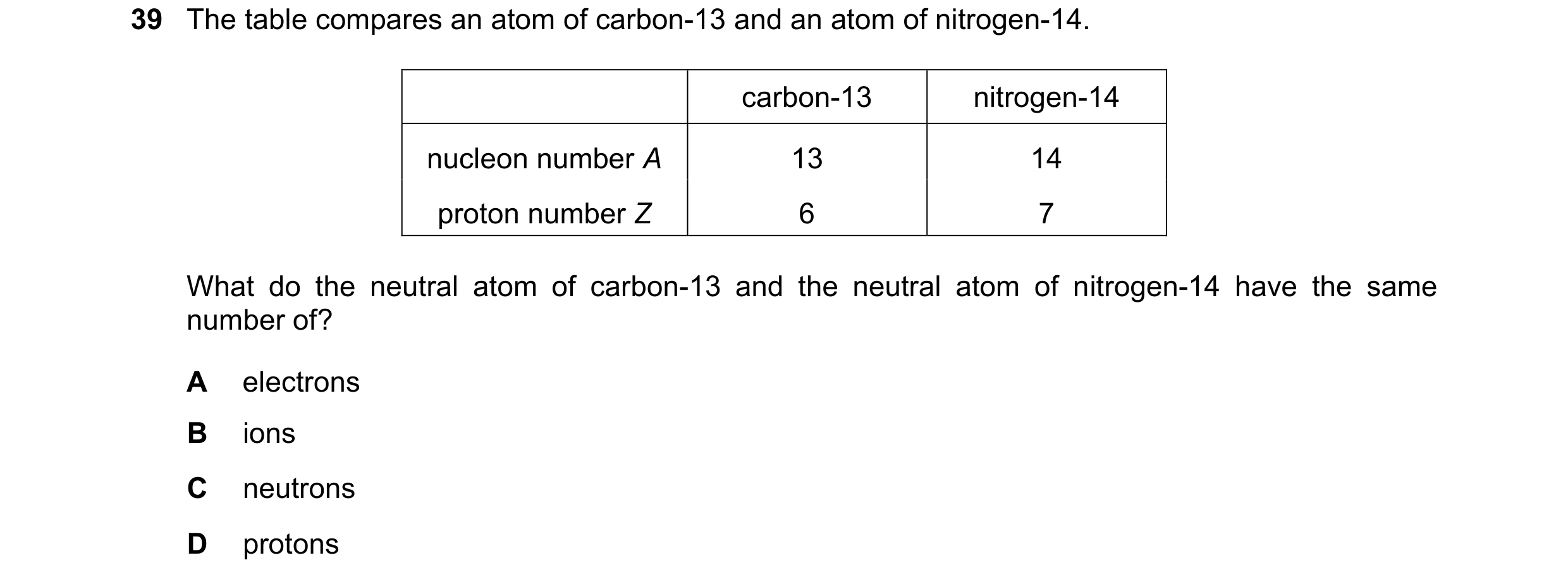 Question 8: The table compares an atom of carbon-13 and an atom of nitrogen-14. carbon-13 nitrogen-14 nucleon number A 13 14 proton number Z 6 7 What d…