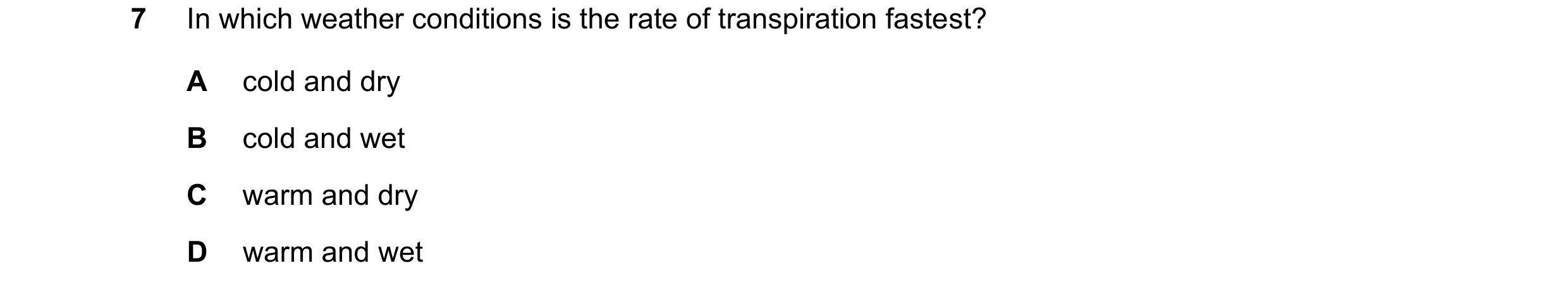 Question 8: In which weather conditions is the rate of transpiration fastest? A cold and dry B cold and wet C warm and dry D warm and wet