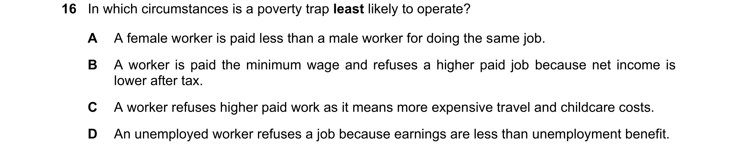 Question 129: In which circumstances is a poverty trap least likely to operate? A A female worker is paid less than a male worker for doing the same job.…