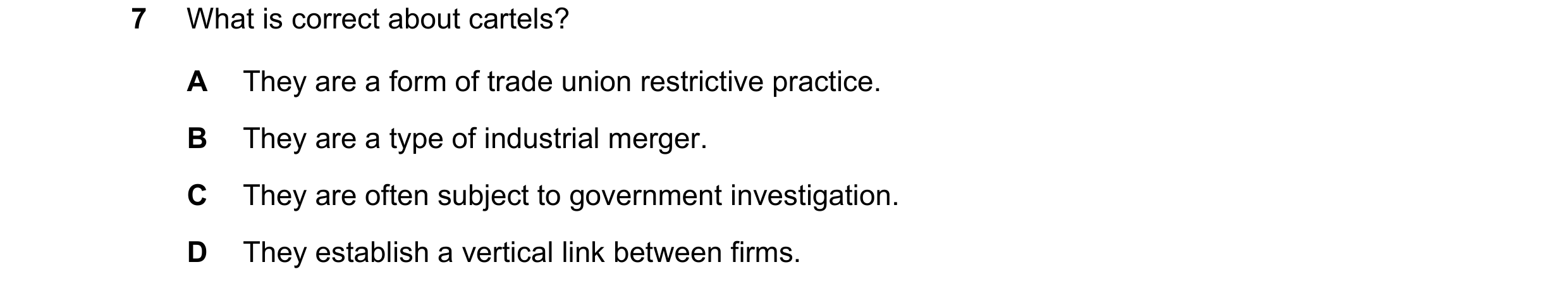Question 159: What is correct about cartels? A They are a form of trade union restrictive practice. B They are a type of industrial merger. C They are of…