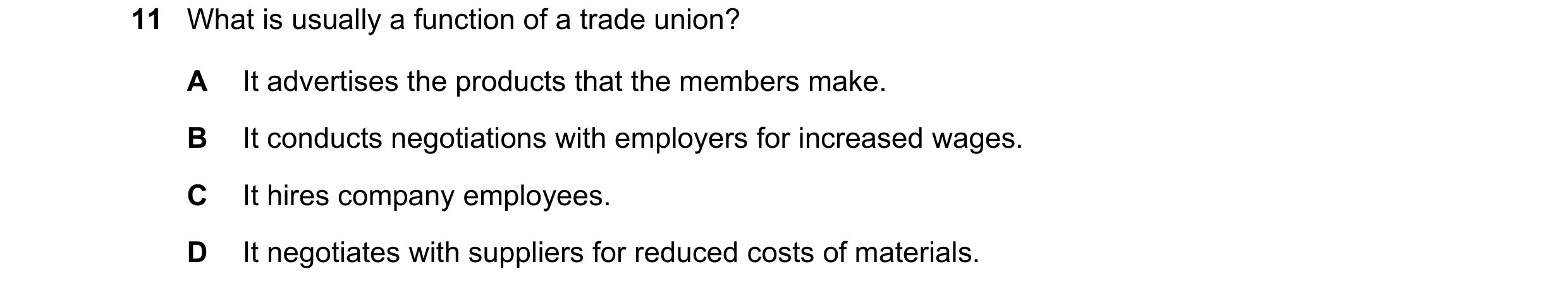 Question 43: What is usually a function of a trade union? A It advertises the products that the members make. B It conducts negotiations with employers …