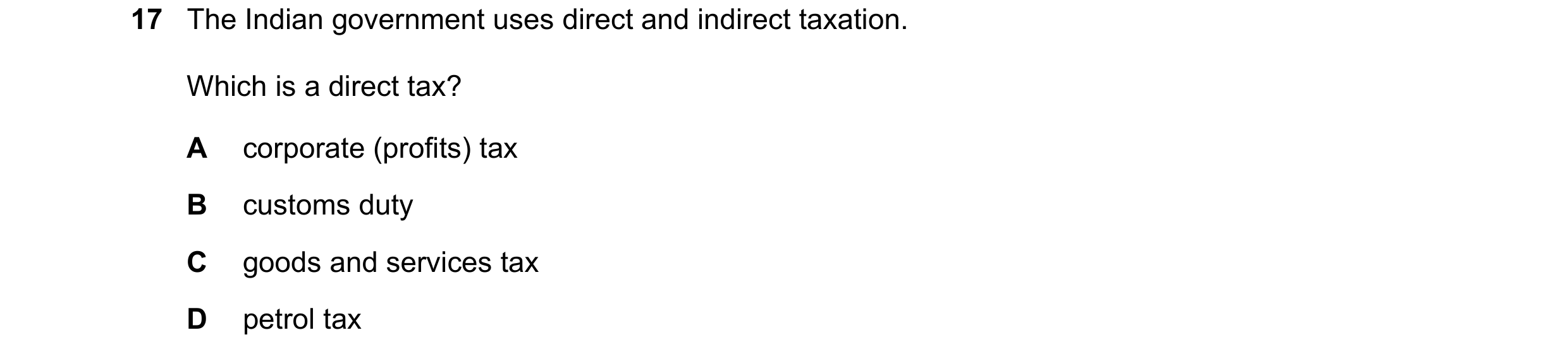 Question 108: The Indian government uses direct and indirect taxation. Which is a direct tax? A corporate (profits) tax B customs duty C goods and servic…