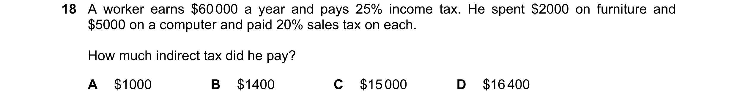 Question 109: A worker earns $60 000 a year and pays 25% income tax. He spent $2000 on furniture and $5000 on a computer and paid 20% sales tax on each. …
