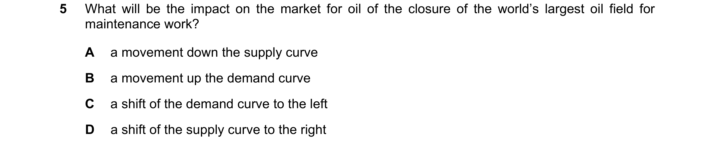 Question 50: What will be the impact on the market for oil of the closure of the world’s largest oil field for maintenance work? A a movement down the s…