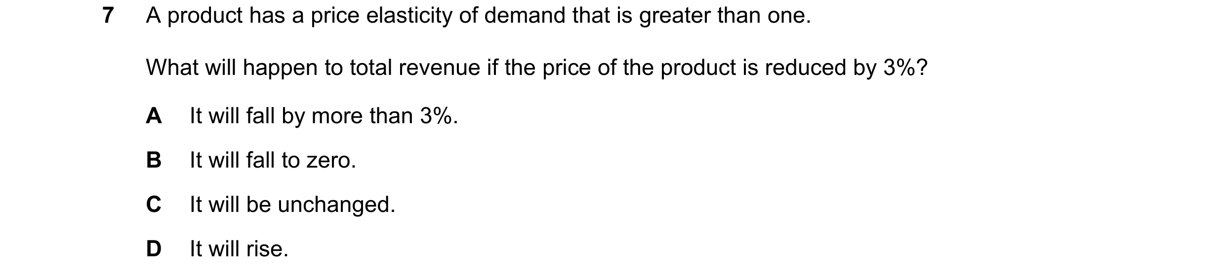 Question 34: A product has a price elasticity of demand that is greater than one. What will happen to total revenue if the price of the product is reduc…