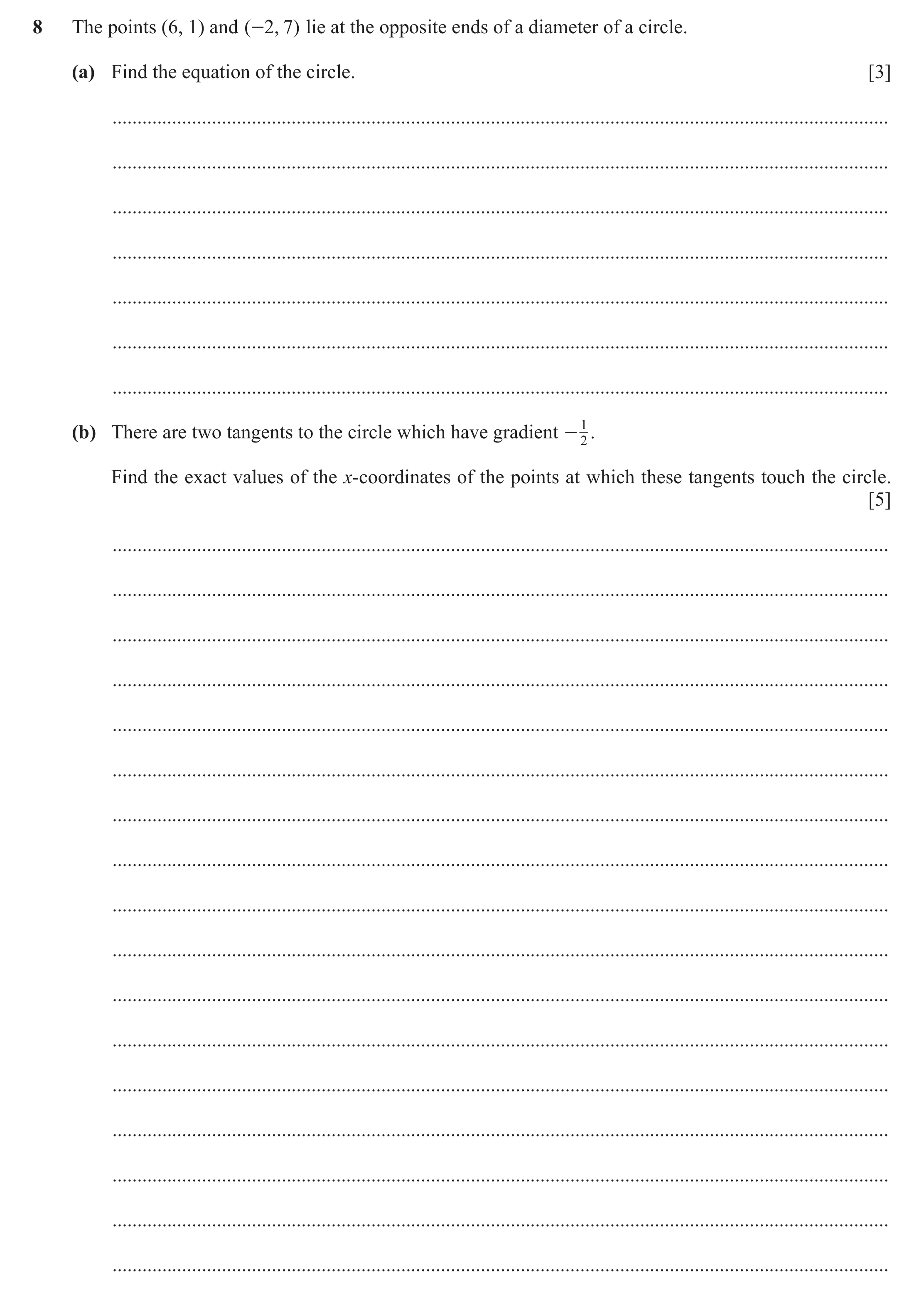 Question 123: The points (6, 1) and ( -2, 7) lie at the opposite ends of a diameter of a circle. (a) Find the equation of the circle. [3] ...............…