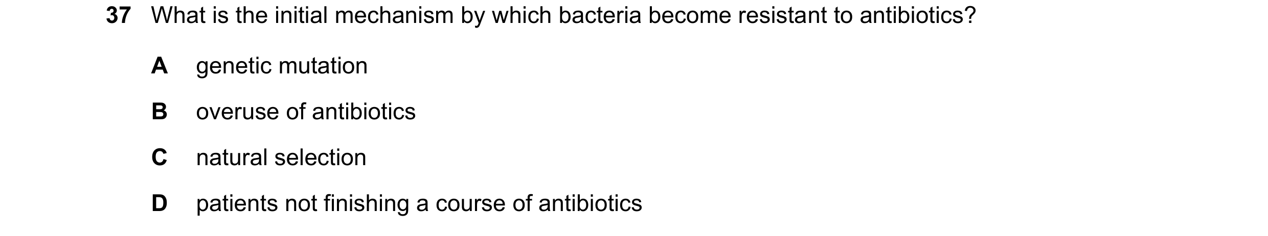 Question 61: What is the initial mechanism by which bacteria become resistant to antibiotics? A genetic mutation B overuse of antibiotics C natural sele…