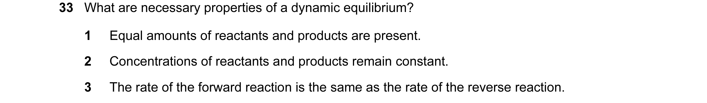 Question 60: What are necessary properties of a dynamic equilibrium? 1 Equal amounts of reactants and products are present. 2 Concentrations of reactant…