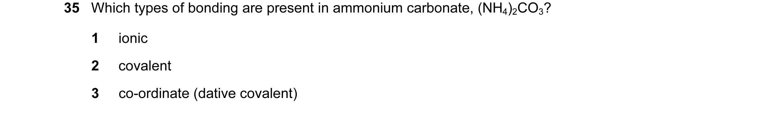 Question 36: Which types of bonding are present in ammonium carbonate, (NH4)2CO3? 1 ionic 2 covalent 3 co-ordinate (dative covalent)