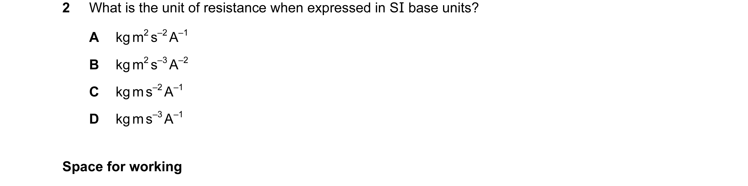 Question 47: What is the unit of resistance when expressed in SI base units? A kg m2 s–2 A–1 B kg m2 s–3 A–2 C kg m s–2 A–1 D kg m s–3 A–1 Space for wor…