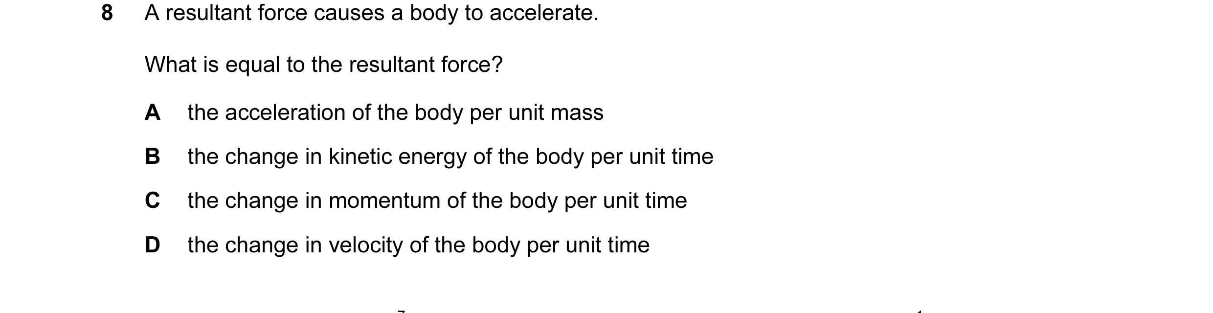 Question 49: A resultant force causes a body to accelerate. What is equal to the resultant force? A the acceleration of the body per unit mass B the cha…