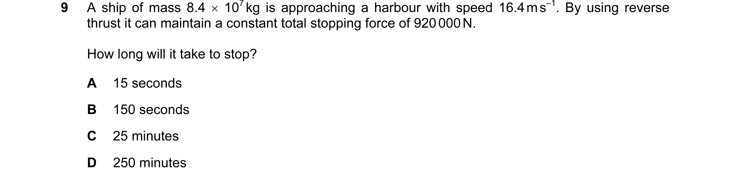 Question 50: A ship of mass 8.4 × 107 kg is approaching a harbour with speed 16.4 m s–1. By using reverse thrust it can maintain a constant total stoppi…